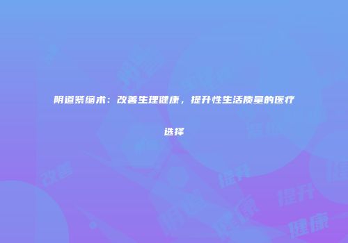 阴道紧缩术：改善生理健康，提升性生活质量的医疗选择