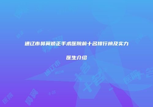 通辽市鼻翼矫正手术医院前十名排行榜及实力医生介绍