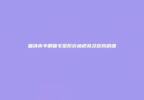 曲靖市半眼睫毛整形价格概览及医院明细