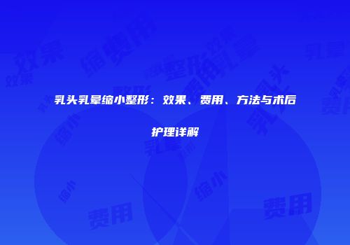 乳头乳晕缩小整形：效果、费用、方法与术后护理详解