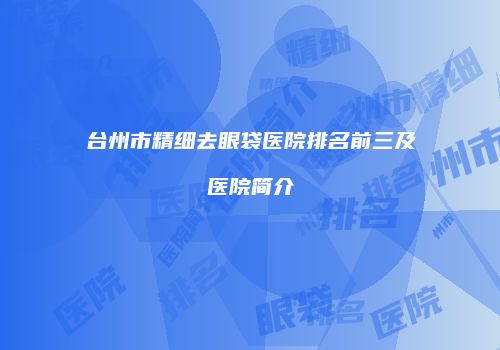 台州市精细去眼袋医院排名前三及医院简介