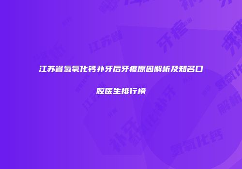 江苏省氢氧化钙补牙后牙疼原因解析及知名口腔医生排行榜