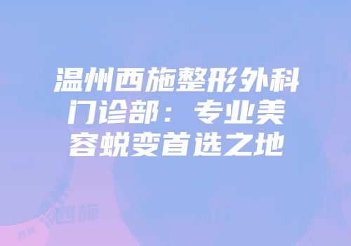 温州西施整形外科门诊部：专业美容蜕变首选之地