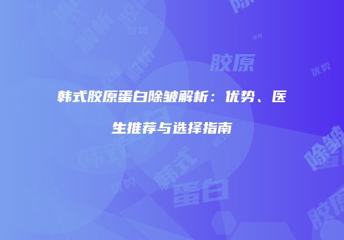 韩式胶原蛋白除皱解析：优势、医生推荐与选择指南