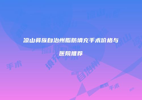 凉山彝族自治州脂肪填充手术价格与医院推荐