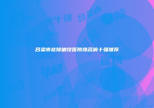 吕梁市祛除皱纹医院排名前十强推荐