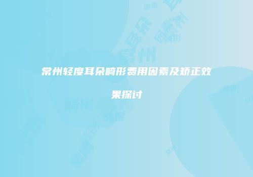 常州轻度耳朵畸形费用因素及矫正效果探讨