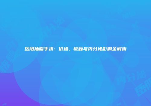 岳阳抽脂手术：价格、恢复与内分泌影响全解析