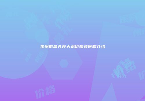 泉州市鼻孔开大术价格及医院介绍