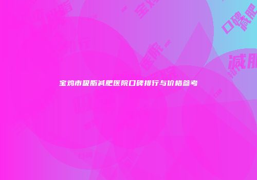宝鸡市吸脂减肥医院口碑排行与价格参考