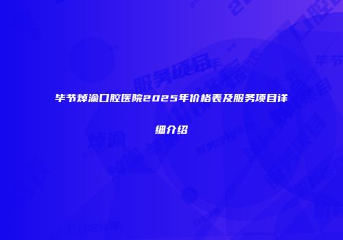 毕节焯渝口腔医院2025年价格表及服务项目详细介绍