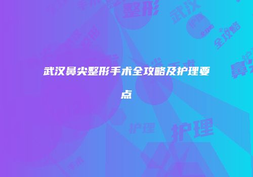 武汉鼻尖整形手术全攻略及护理要点