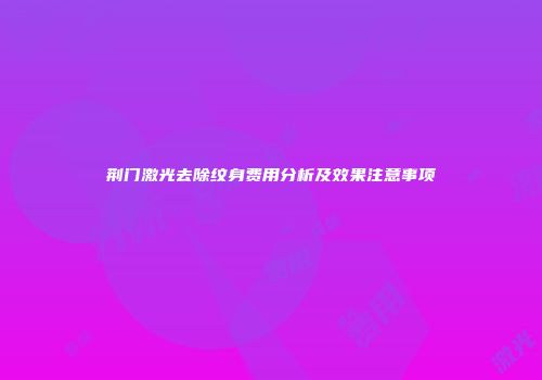 荆门激光去除纹身费用分析及效果注意事项