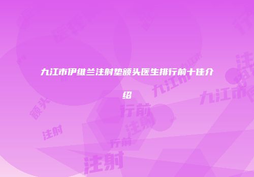 九江市伊维兰注射垫额头医生排行前十佳介绍