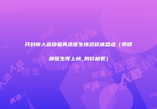 开封市人造卧蚕再造医生排名权威盘点（郭晓静医生等上榜_附价格表）