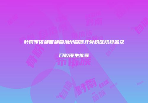 黔南布依族苗族自治州自体牙骨粉医院排名及口腔医生推荐