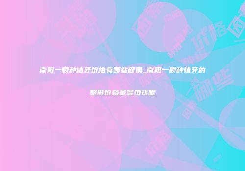 南阳一颗种植牙价格有哪些因素_南阳一颗种植牙的整形价格是多少钱呢