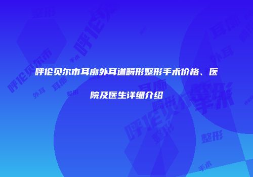呼伦贝尔市耳廓外耳道畸形整形手术价格、医院及医生详细介绍