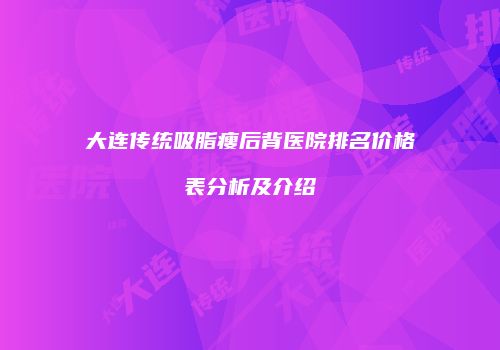 大连传统吸脂瘦后背医院排名价格表分析及介绍