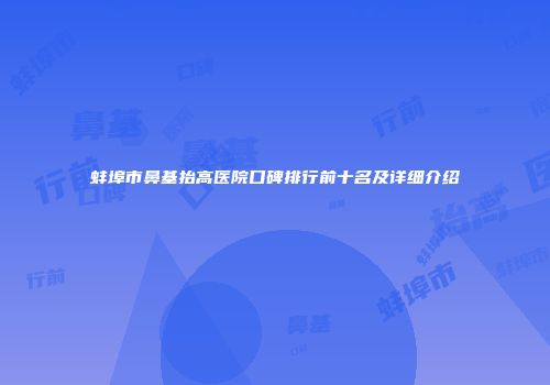蚌埠市鼻基抬高医院口碑排行前十名及详细介绍