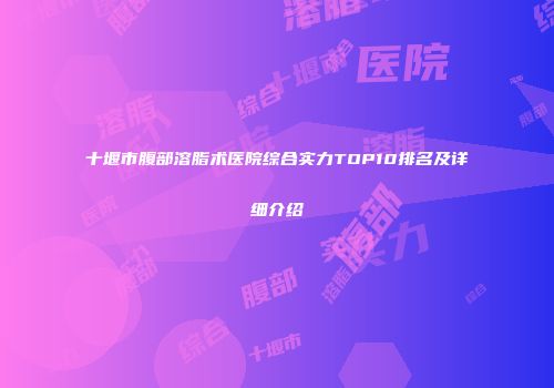 十堰市腹部溶脂术医院综合实力TOP10排名及详细介绍