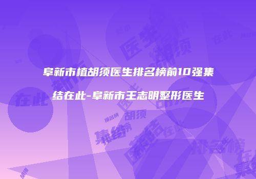 阜新市植胡须医生排名榜前10强集结在此-阜新市王志明整形医生