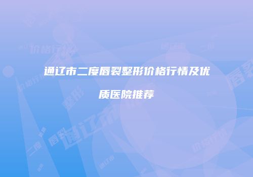 通辽市二度唇裂整形价格行情及优质医院推荐