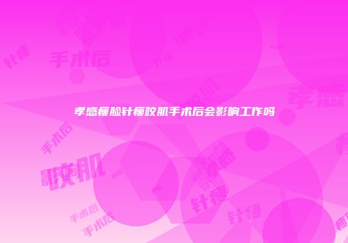孝感瘦脸针瘦咬肌手术后会影响工作吗
