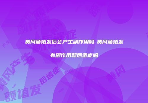 黄冈额植发后会产生副作用吗-黄冈额植发有副作用和后遗症吗