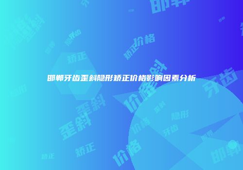 邯郸牙齿歪斜隐形矫正价格影响因素分析
