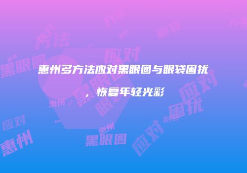 惠州多方法应对黑眼圈与眼袋困扰，恢复年轻光彩