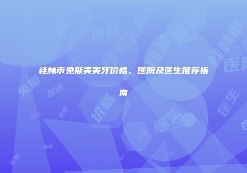 桂林市兔斯美美牙价格、医院及医生推荐指南