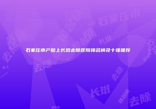 石家庄市产脸上长斑去除医院排名榜及十强推荐
