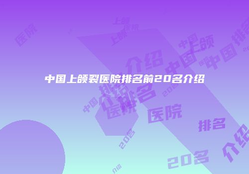 中国上颌裂医院排名前20名介绍