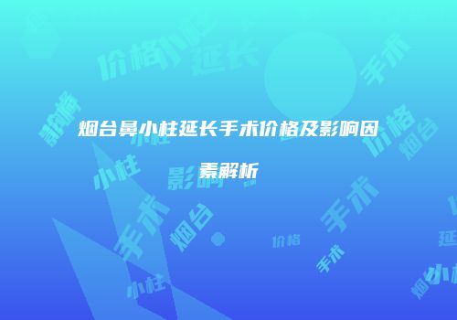 烟台鼻小柱延长手术价格及影响因素解析