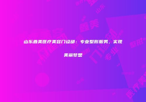 山东鑫美医疗美容门诊部：专业整形服务，实现美丽梦想