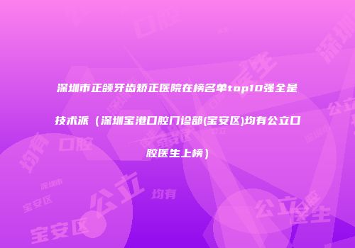深圳市正颌牙齿矫正医院在榜名单top10强全是技术派（深圳宝港口腔门诊部(宝安区)均有公立口腔医生上榜）