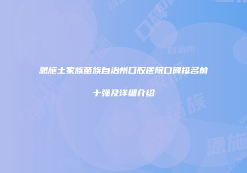 恩施土家族苗族自治州口腔医院口碑排名前十强及详细介绍