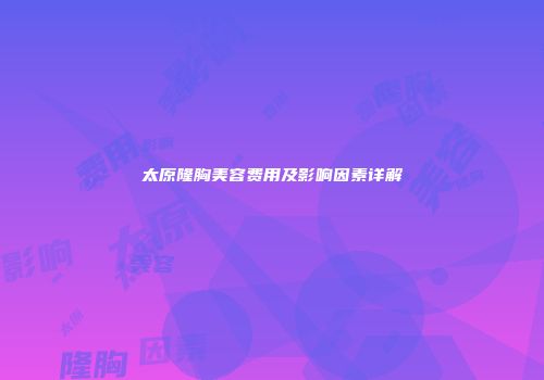 太原隆胸美容费用及影响因素详解