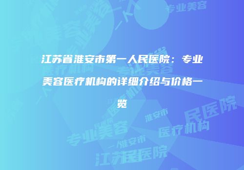 江苏省淮安市第一人民医院：专业美容医疗机构的详细介绍与价格一览