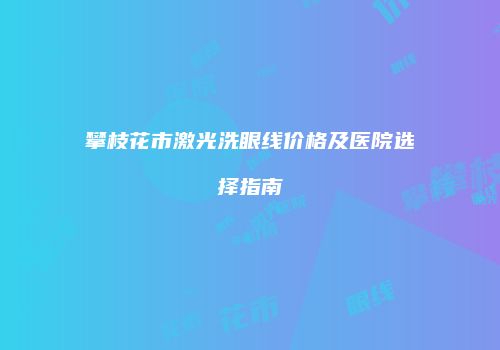 攀枝花市激光洗眼线价格及医院选择指南