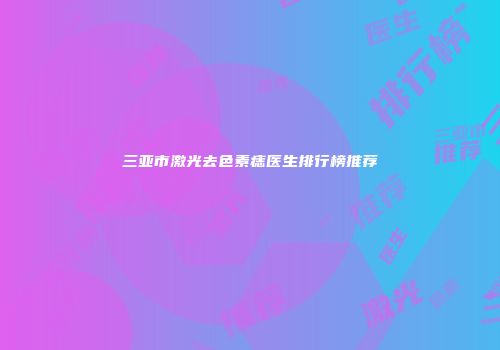三亚市激光去色素痣医生排行榜推荐