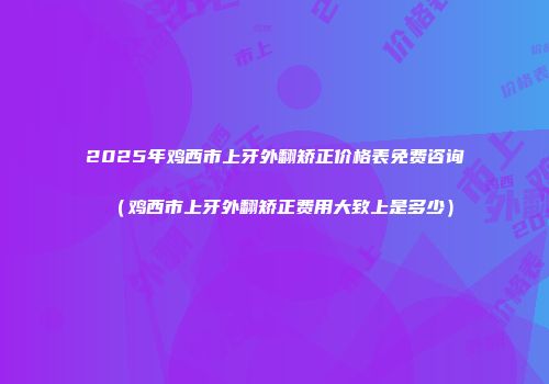 2025年鸡西市上牙外翻矫正价格表免费咨询（鸡西市上牙外翻矫正费用大致上是多少）