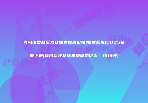 青岛市复合彩光祛除黑眼圈价格(收费标准)2025全新上新(复合彩光祛除黑眼圈均价为：1315元)