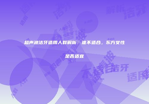 超声波洁牙适用人群解析：谁不适合，东方女性是否适宜