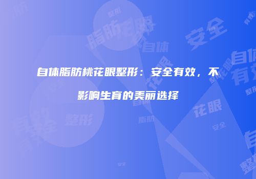 自体脂肪桃花眼整形：安全有效，不影响生育的美丽选择