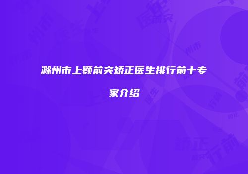 滁州市上颚前突矫正医生排行前十专家介绍