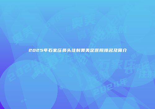 2025年石家庄鼻头注射奥美定医院排名及简介