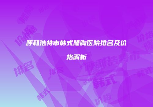 呼和浩特市韩式隆胸医院排名及价格解析
