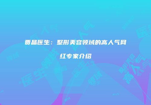 贾晶医生：整形美容领域的高人气网红专家介绍